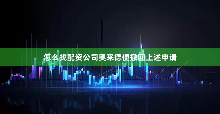 怎么找配资公司奥来德便撤回上述申请