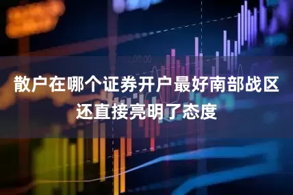 散户在哪个证券开户最好南部战区还直接亮明了态度
