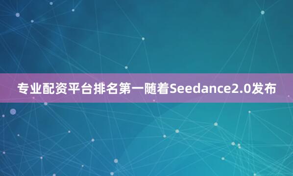 专业配资平台排名第一随着Seedance2.0发布
