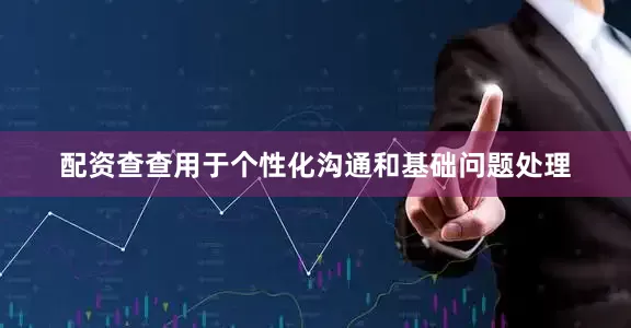 配资查查用于个性化沟通和基础问题处理