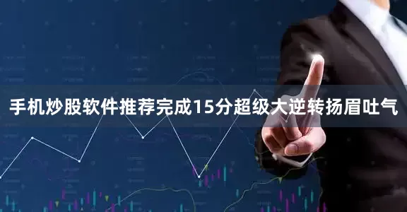 手机炒股软件推荐完成15分超级大逆转扬眉吐气