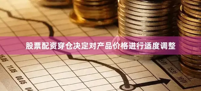 股票配资穿仓决定对产品价格进行适度调整